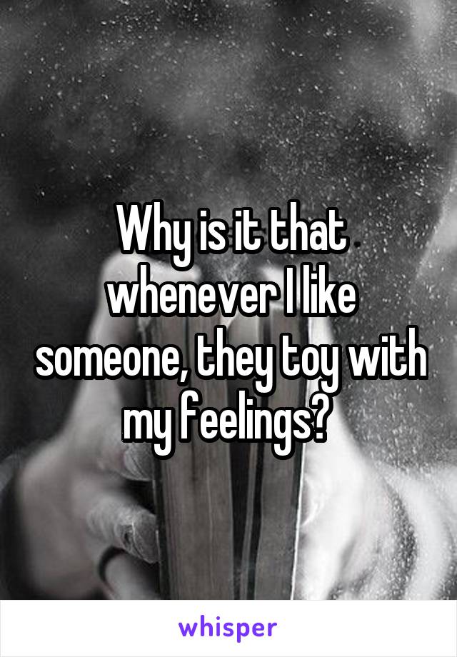 Why is it that whenever I like someone, they toy with my feelings? 