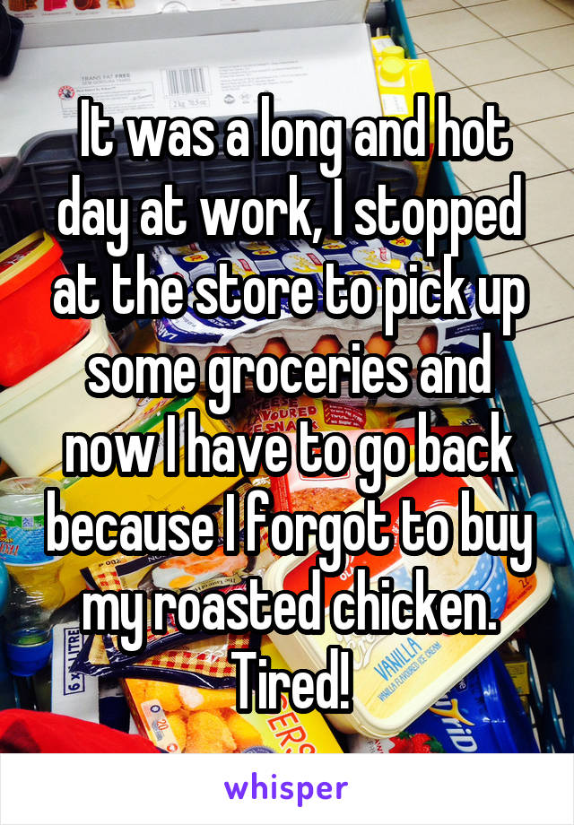  It was a long and hot day at work, I stopped at the store to pick up some groceries and now I have to go back because I forgot to buy my roasted chicken. Tired!