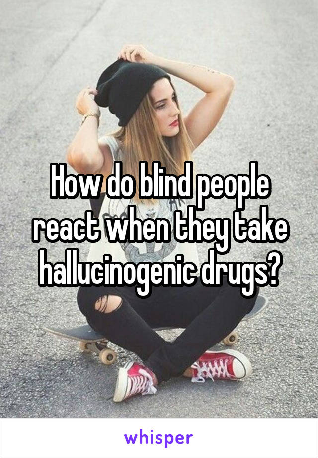 How do blind people react when they take hallucinogenic drugs?
