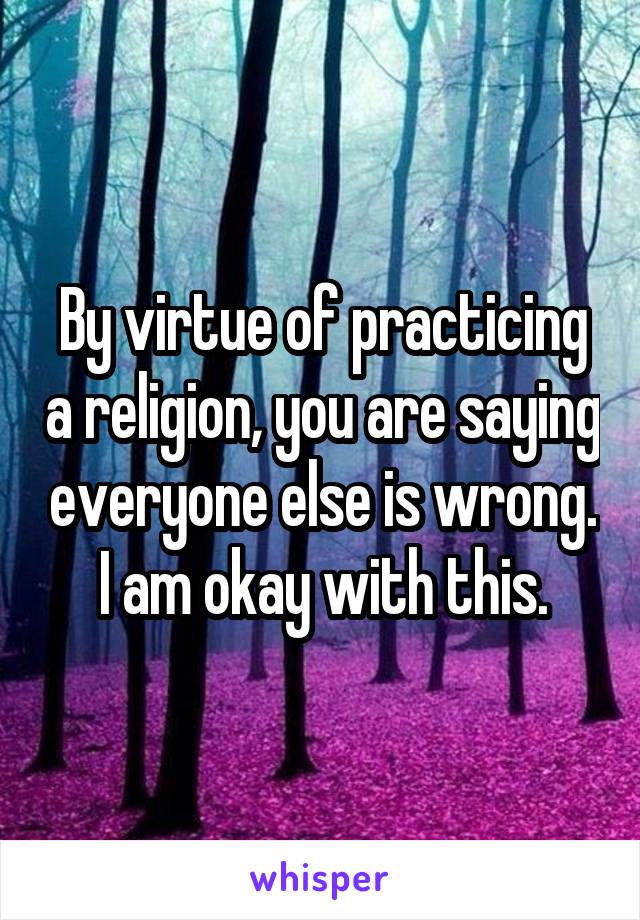 By virtue of practicing a religion, you are saying everyone else is wrong.
I am okay with this.