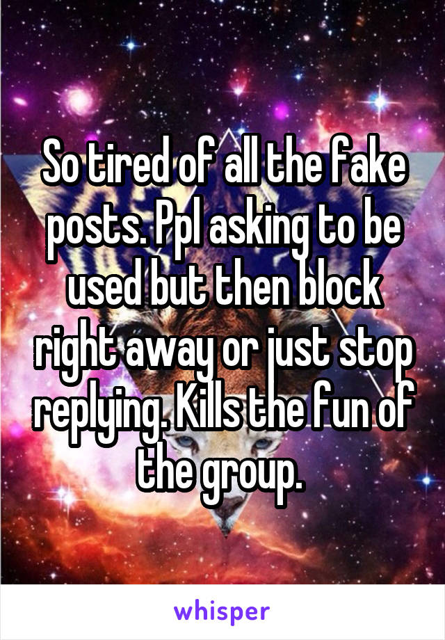 So tired of all the fake posts. Ppl asking to be used but then block right away or just stop replying. Kills the fun of the group. 