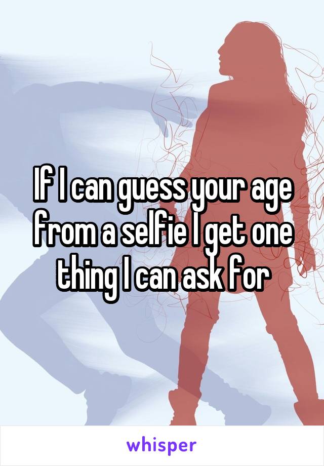If I can guess your age from a selfie I get one thing I can ask for