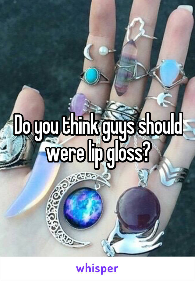 Do you think guys should were lip gloss?