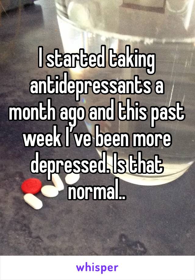 I started taking antidepressants a month ago and this past week I’ve been more depressed. Is that normal..
