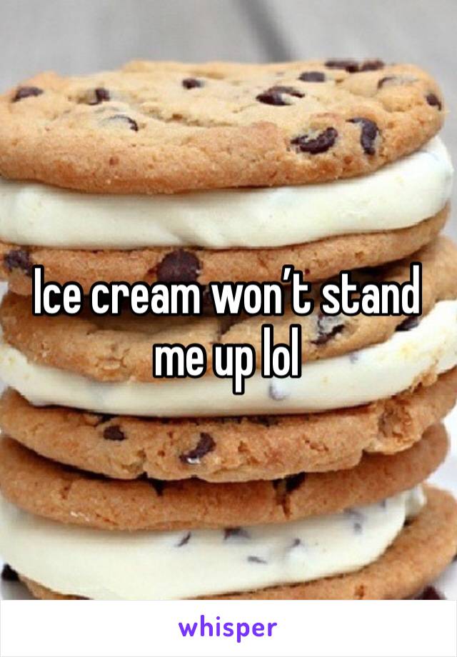 Ice cream won’t stand me up lol 
