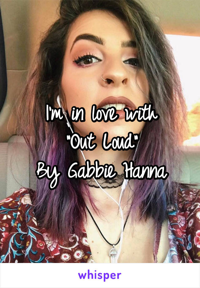 I'm in love with
"Out Loud"
By Gabbie Hanna