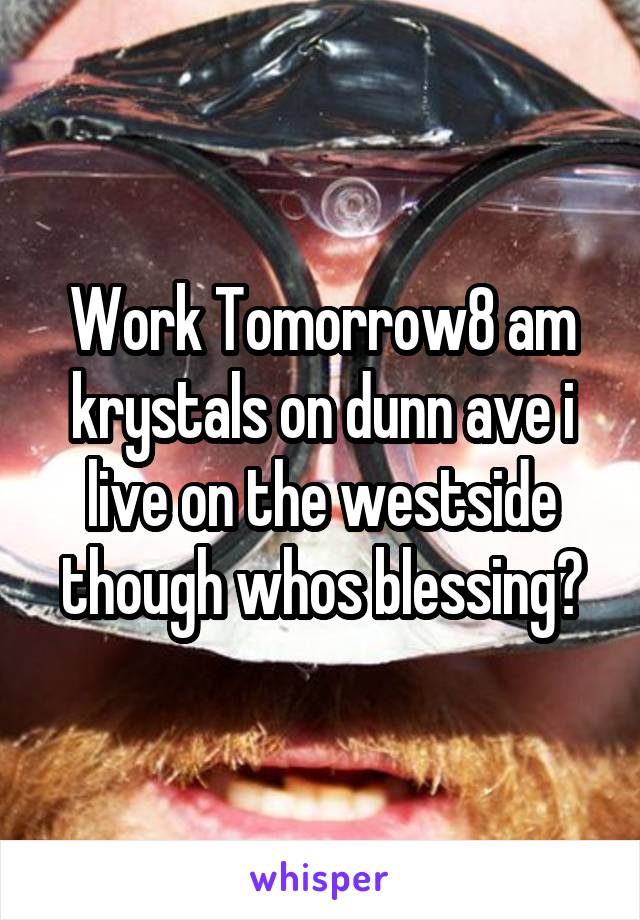 Work Tomorrow8 am krystals on dunn ave i live on the westside though whos blessing?