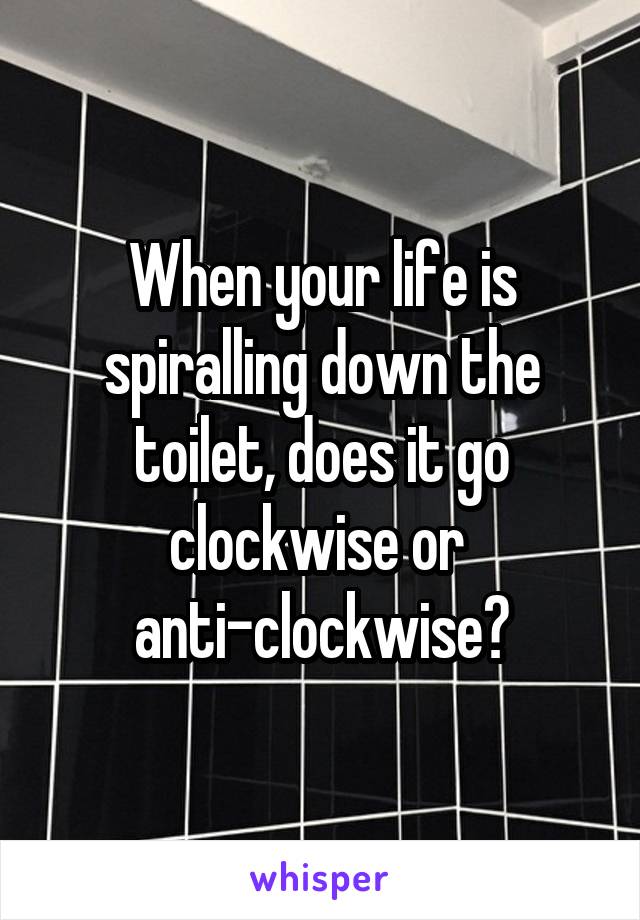 When your life is spiralling down the toilet, does it go clockwise or 
anti-clockwise?