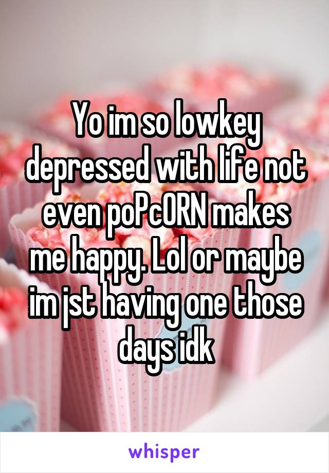 Yo im so lowkey depressed with life not even poPcORN makes me happy. Lol or maybe im jst having one those days idk