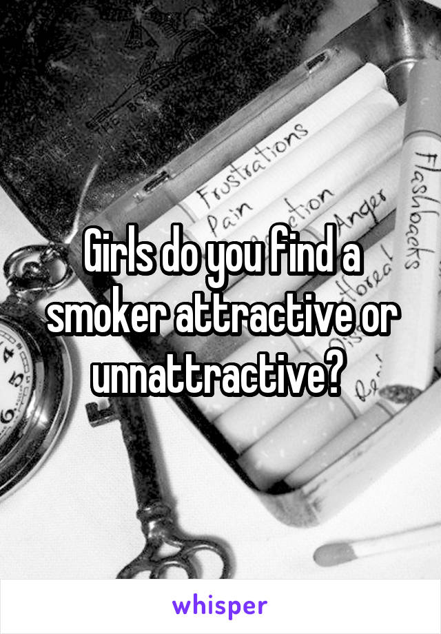 Girls do you find a smoker attractive or unnattractive? 