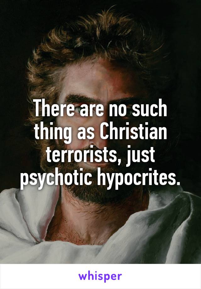 There are no such thing as Christian terrorists, just psychotic hypocrites.