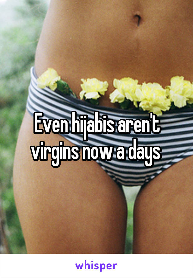 Even hijabis aren't virgins now a days 