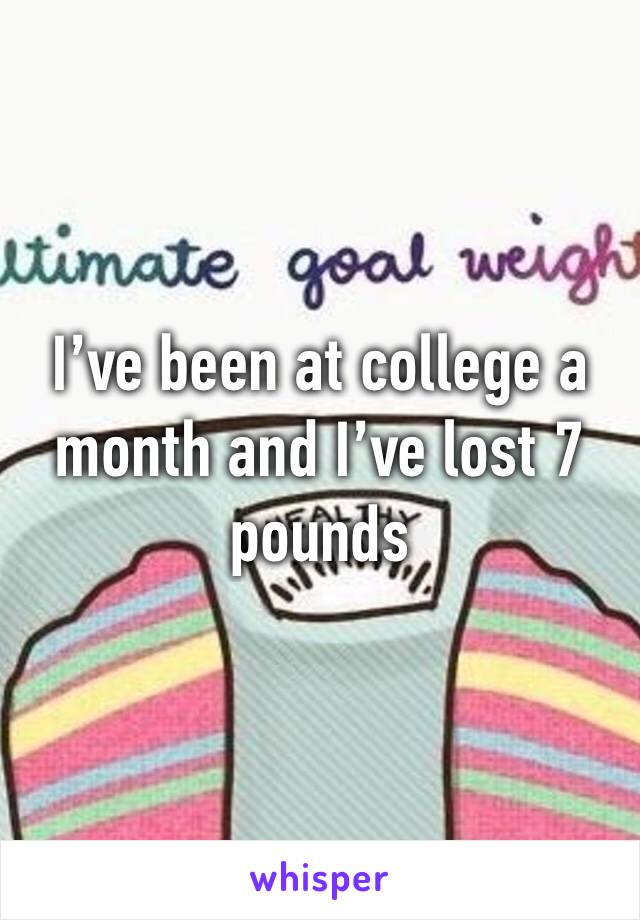 I’ve been at college a month and I’ve lost 7 pounds 