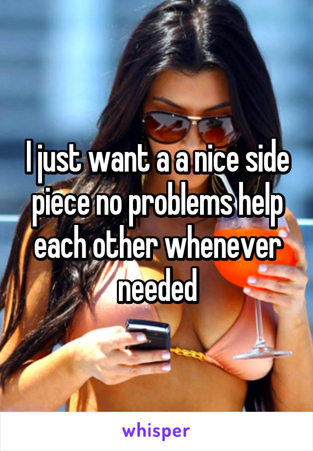 I just want a a nice side piece no problems help each other whenever needed