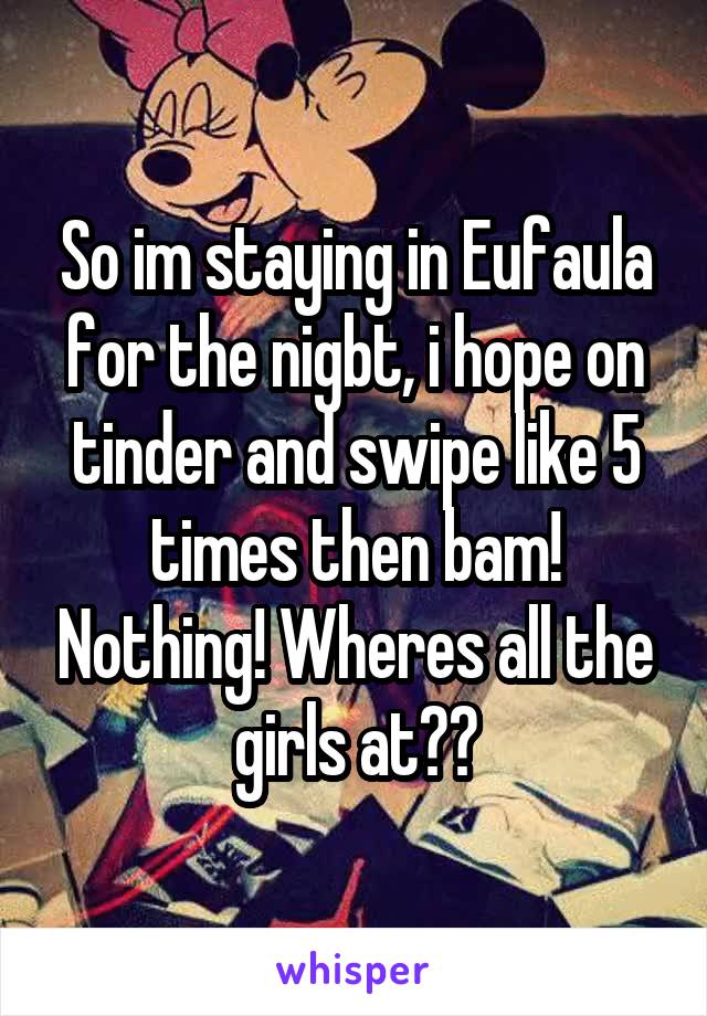 So im staying in Eufaula for the nigbt, i hope on tinder and swipe like 5 times then bam! Nothing! Wheres all the girls at??