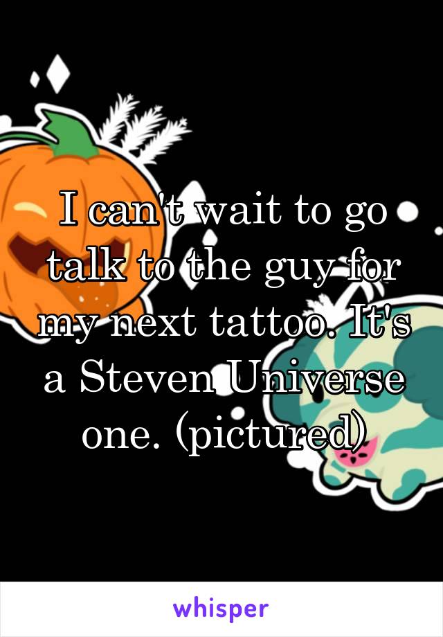 I can't wait to go talk to the guy for my next tattoo. It's a Steven Universe one. (pictured)