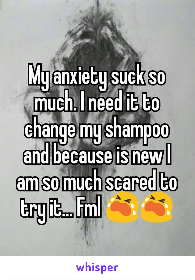 My anxiety suck so much. I need it to change my shampoo and because is new I am so much scared to try it... Fml 😭😭