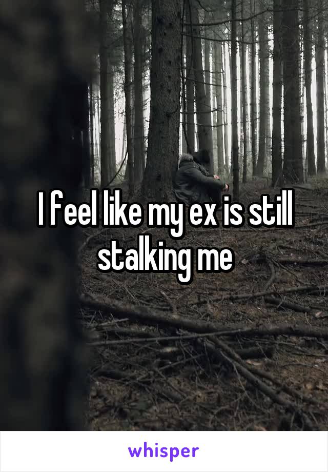 I feel like my ex is still stalking me