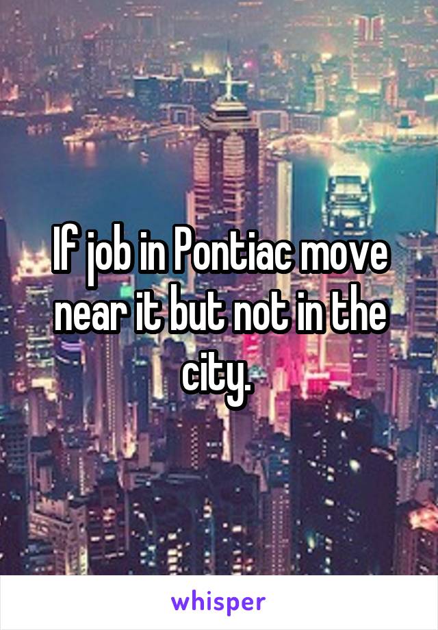 If job in Pontiac move near it but not in the city. 