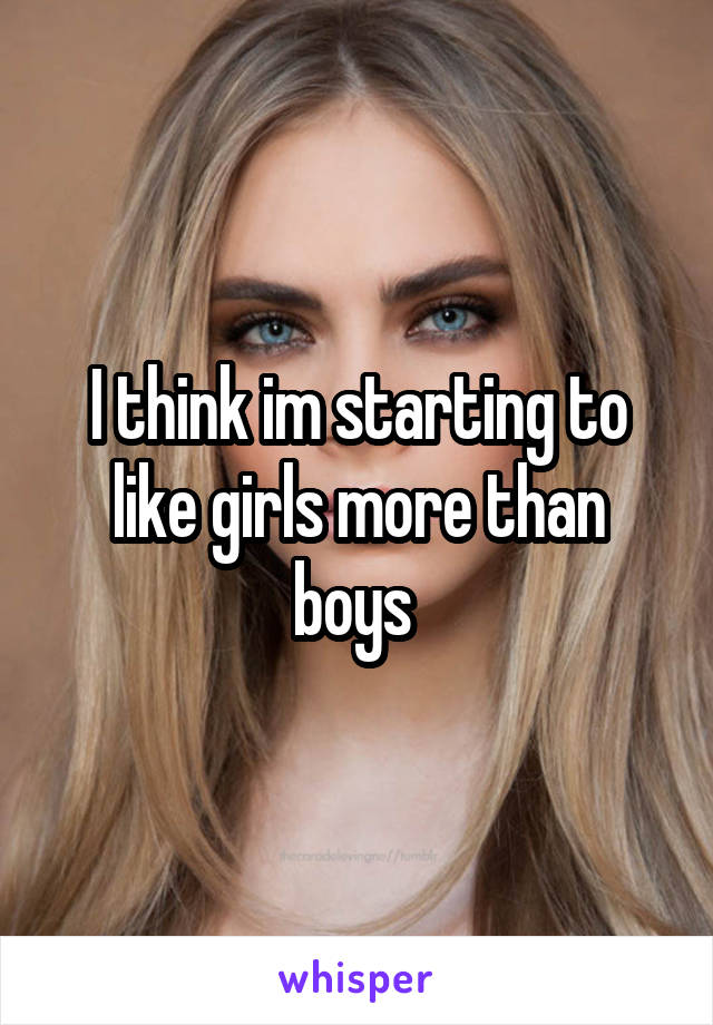I think im starting to like girls more than boys 