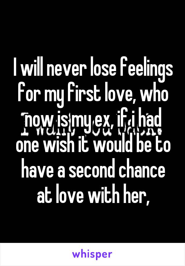 I will never lose feelings for my first love, who now is my ex, if i had one wish it would be to have a second chance at love with her,