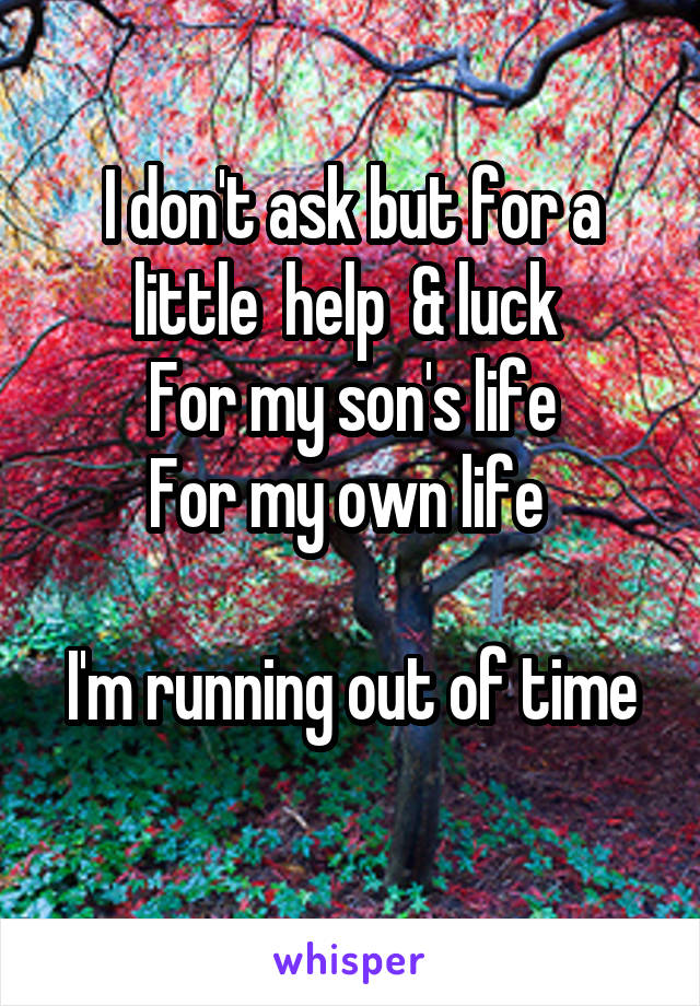 I don't ask but for a little  help  & luck 
For my son's life
For my own life 

I'm running out of time 