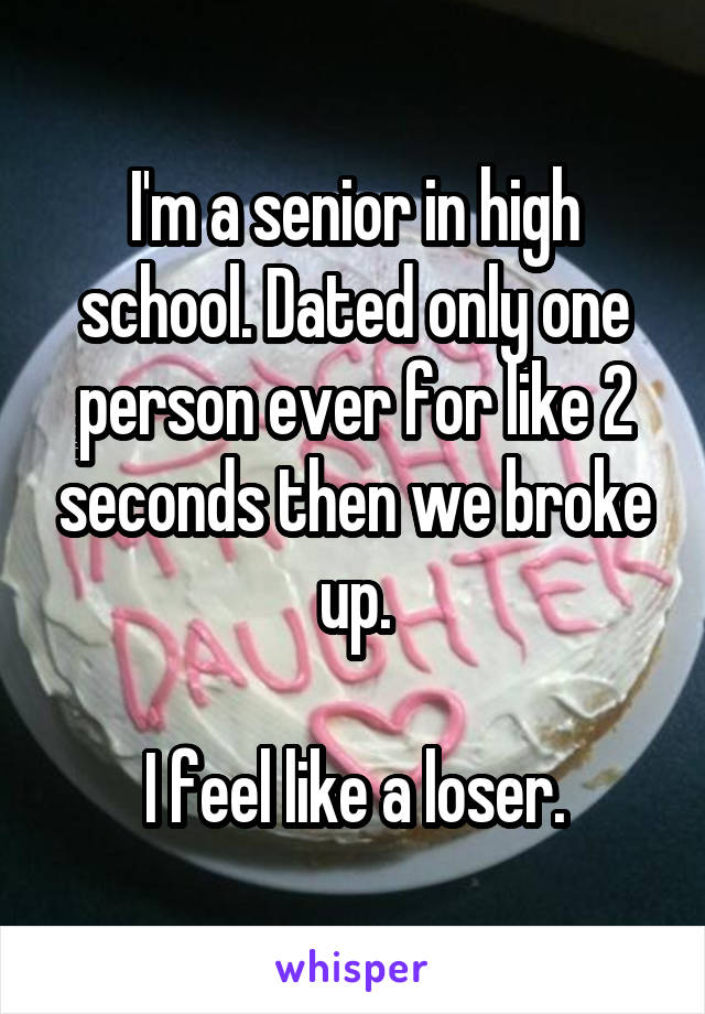 I'm a senior in high school. Dated only one person ever for like 2 seconds then we broke up.

I feel like a loser.
