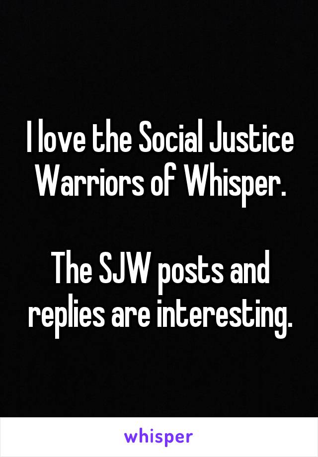 I love the Social Justice Warriors of Whisper.

The SJW posts and replies are interesting.