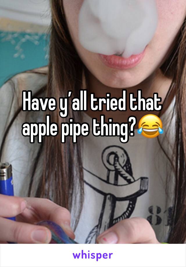 Have y’all tried that apple pipe thing?😂