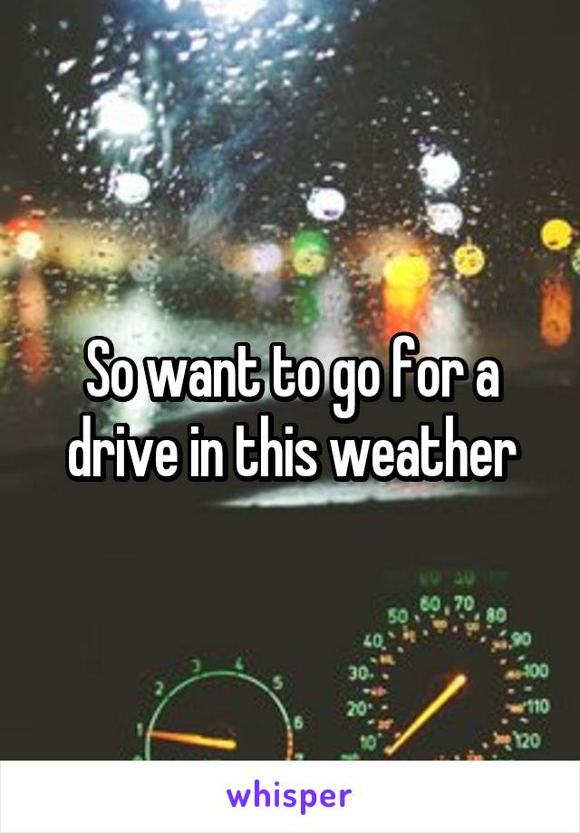 So want to go for a drive in this weather