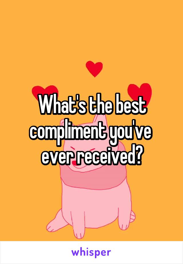 What's the best compliment you've 
ever received?