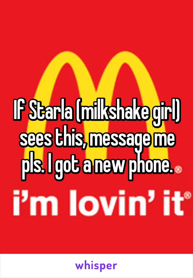 If Starla (milkshake girl) sees this, message me pls. I got a new phone.