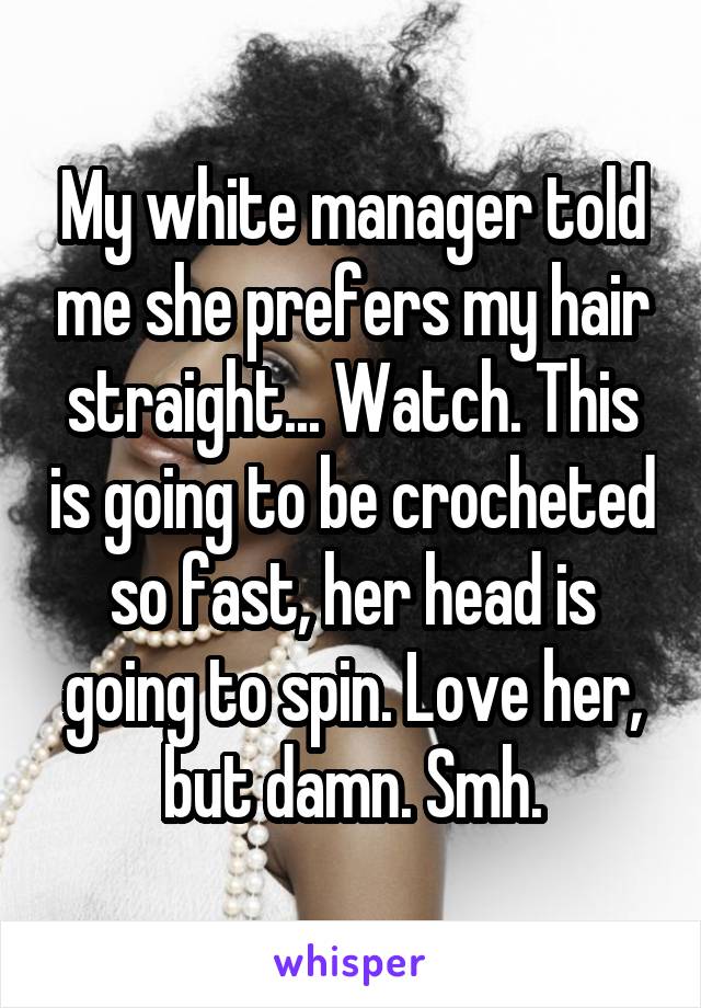 My white manager told me she prefers my hair straight... Watch. This is going to be crocheted so fast, her head is going to spin. Love her, but damn. Smh.