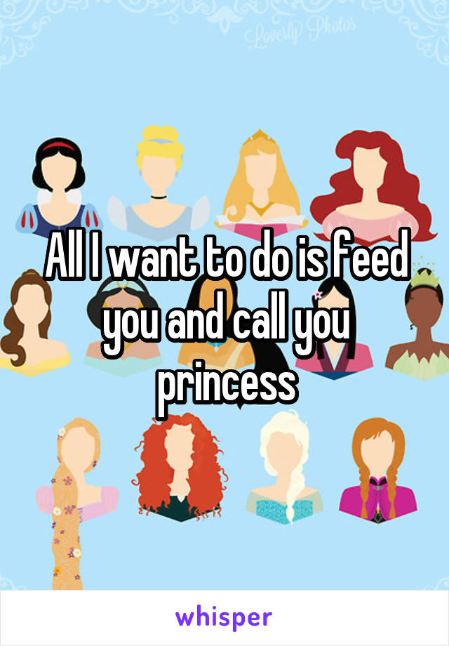 All I want to do is feed you and call you princess