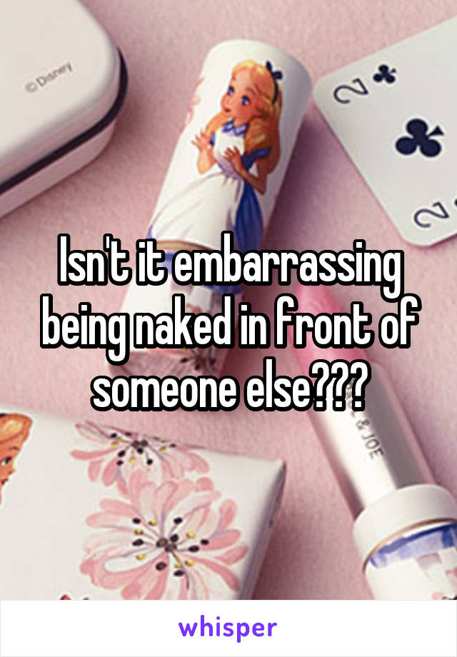 Isn't it embarrassing being naked in front of someone else???