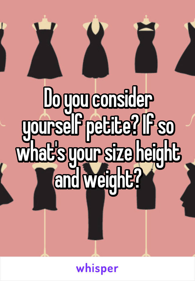 Do you consider yourself petite? If so what's your size height and weight?
