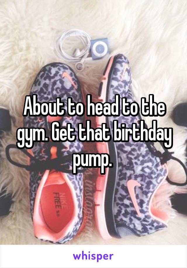About to head to the gym. Get that birthday pump. 