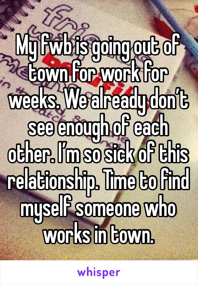 My fwb is going out of town for work for weeks. We already don’t see enough of each other. I’m so sick of this relationship. Time to find myself someone who works in town. 