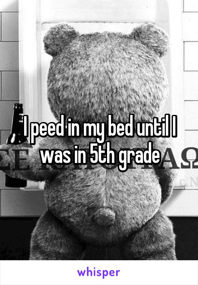 I peed in my bed until I was in 5th grade