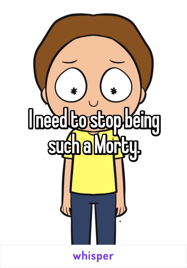 I need to stop being such a Morty.