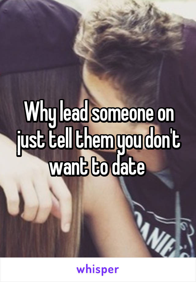 Why lead someone on just tell them you don't want to date 