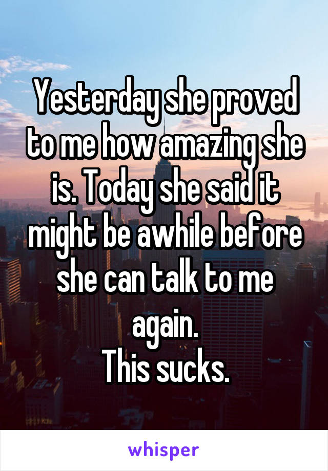 Yesterday she proved to me how amazing she is. Today she said it might be awhile before she can talk to me again.
This sucks.