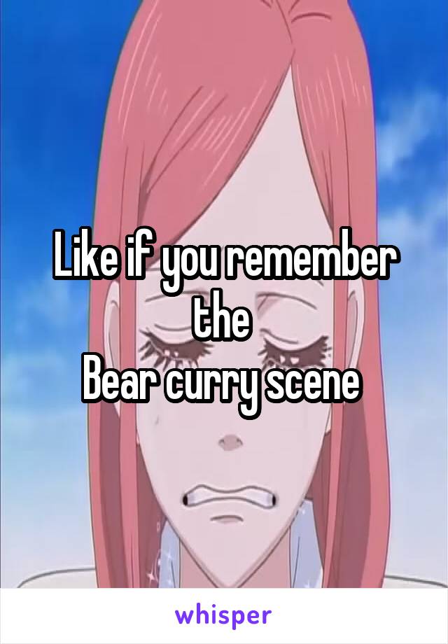 Like if you remember the 
Bear curry scene 