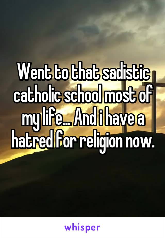 Went to that sadistic catholic school most of my life... And i have a hatred for religion now. 