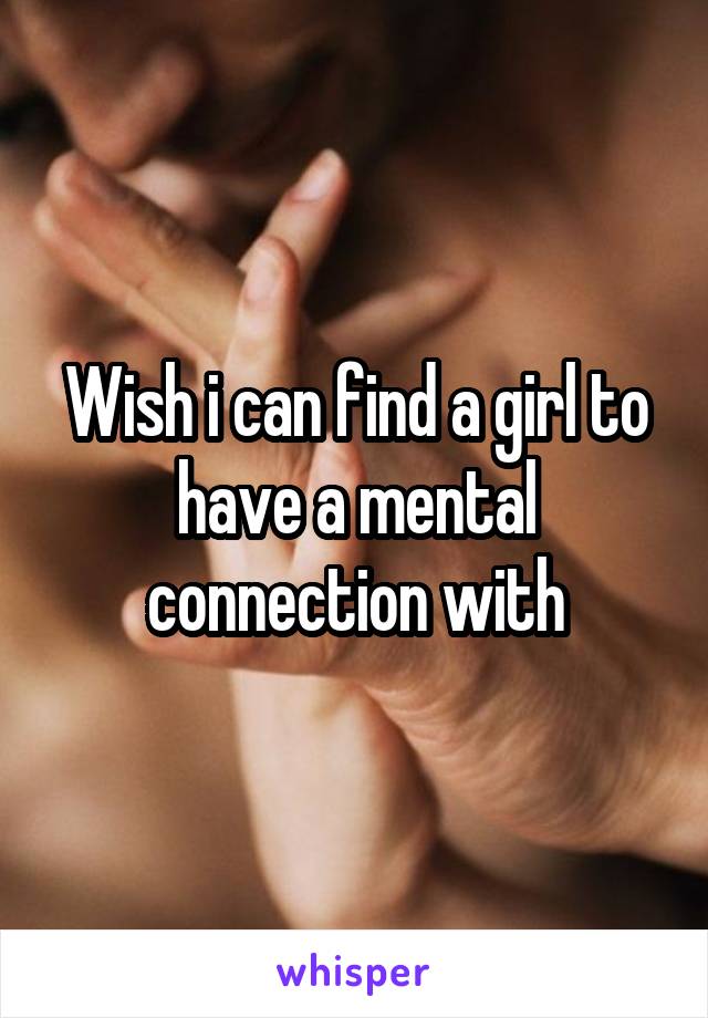 Wish i can find a girl to have a mental connection with