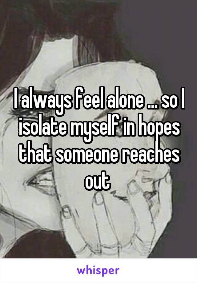 I always feel alone ... so I isolate myself in hopes that someone reaches out 