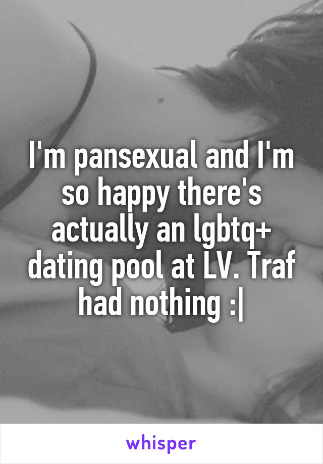 I'm pansexual and I'm so happy there's actually an lgbtq+ dating pool at LV. Traf had nothing :|
