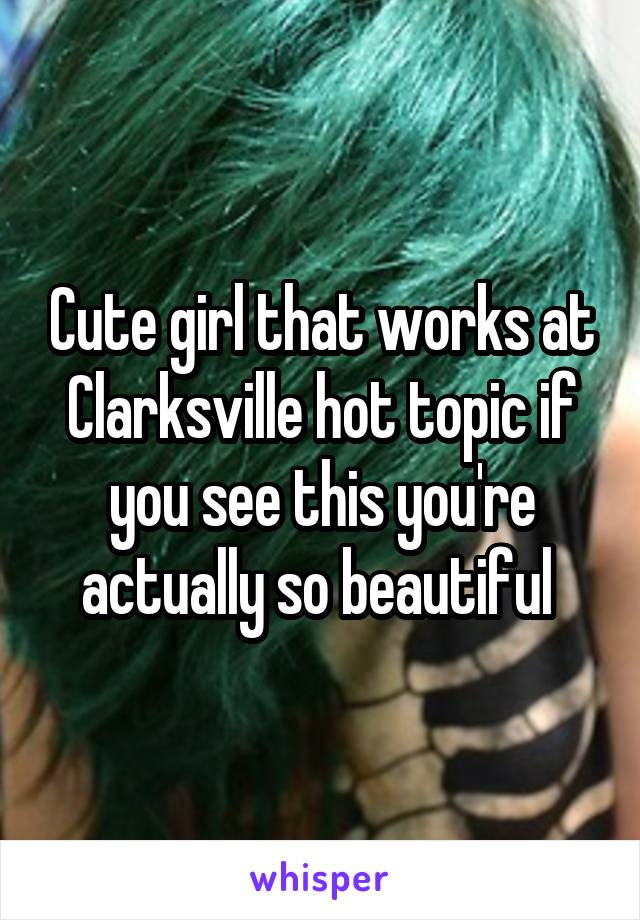Cute girl that works at Clarksville hot topic if you see this you're actually so beautiful 