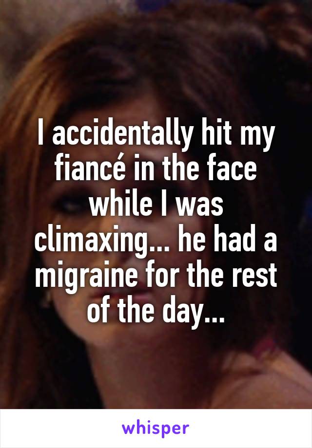 I accidentally hit my fiancé in the face while I was climaxing... he had a migraine for the rest of the day...