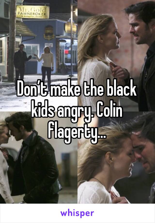 Don’t make the black kids angry. Colin flagerty... 